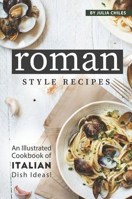 Roman Style Recipes: An Illustrated Cookbook of Italian Dish Ideas! by Chiles, Julia