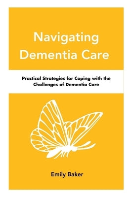 Navigating Dementia Care: Practical Strategies for Coping with the Challenges of Dementia Care by Baker, Emily