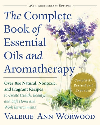 The Complete Book of Essential Oils and Aromatherapy, Revised and Expanded: Over 800 Natural, Nontoxic, and Fragrant Recipes to Create Health, Beauty, by Worwood, Valerie Ann