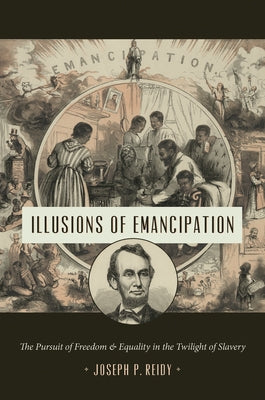 Illusions of Emancipation: The Pursuit of Freedom and Equality in the Twilight of Slavery by Reidy, Joseph P.