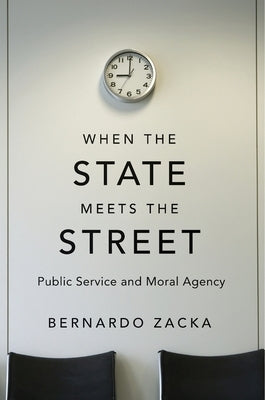 When the State Meets the Street: Public Service and Moral Agency by Zacka, Bernardo