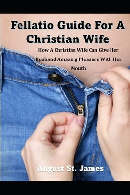 A Fellatio Guide For A Christian Wife: How A Christian Wife Can Give Her Man Pleasure With Her Mouth by St James, August