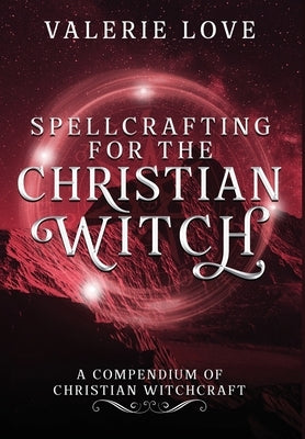 Spellcrafting for the Christian Witch: A Compendium of Christian Witchcraft by Love, Valerie