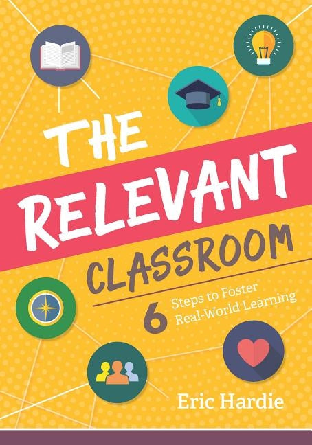 The Relevant Classroom: Six Steps to Foster Real-World Learning by Hardie, Eric