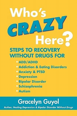 Who's Crazy Here?: Steps to Recovery Without Drugs for ADD/ADHD, Addiction & Eating disorders, Anxiety & PTSD, Depression, Bipolar Disord by Guyol, Gracelyn