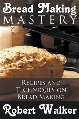 Bread Making Mastery: Recipes and Techniques on Bread Making by Walker, Robert