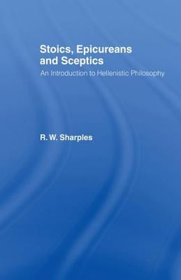 Stoics, Epicureans and Sceptics: An Introduction to Hellenistic Philosophy by Sharples, R. W.