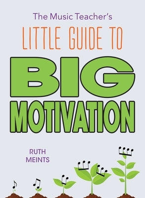 The Music Teacher's Little Guide to Big Motivation by Meints, Ruth