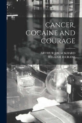 Cancer, Cocaine and Courage by J. Beackhard, Arthur