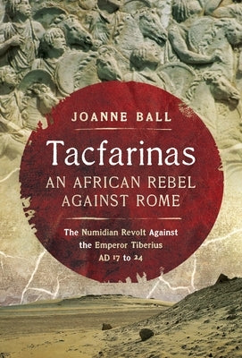 Tacfarinas: An African Rebel Against Rome: The Numidian Revolt Against the Emperor Tiberius (AD 17 to 24) by Ball, Joanne