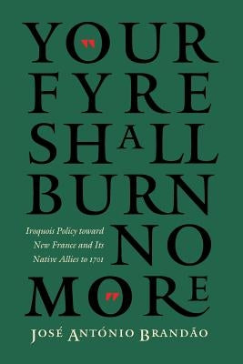 Your Fyre Shall Burn No More: Iroquois Policy Toward New France and Its Native Allies to 1701 by Brand&#195;&#163;o, Jos&#195;&#169; Ant&#195;&#179;nio