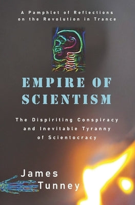 Empire of Scientism: The Dispiriting Conspiracy and Inevitable Tyranny of Scientocracy by Tunney, James