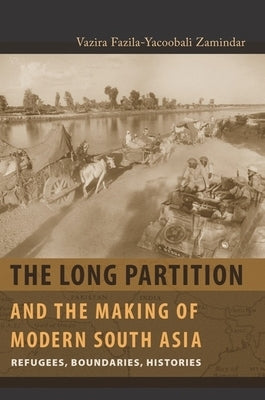 The Long Partition and the Making of Modern South Asia: Refugees, Boundaries, Histories by Zamindar, Vazira Fazila