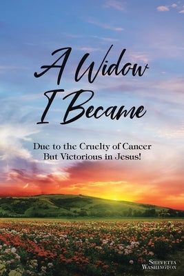 A Widow I Became: Due to the Cruelty of Cancer: But Victory in Jesus! by Washington, Shevetta