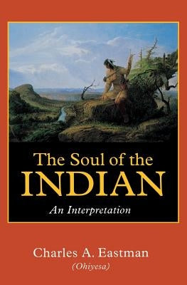 The Soul of the Indian: An Interpretation by Eastman, Charles A.