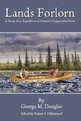Lands Forlorn: A Story of an Expedition to Hearne's Coppermine River by Douglas, George Mellis
