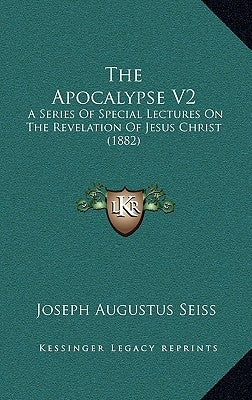 The Apocalypse V2: A Series Of Special Lectures On The Revelation Of Jesus Christ (1882) by Seiss, Joseph Augustus