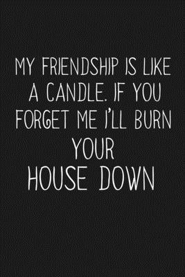 My Friendship Is Like A Candle If You Forget Me I'll Burn Your House Down: Funny Gift For Your Best Friend by Journal, Besties