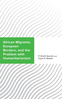 African Migrants, European Borders, and the Problem with Humanitarianism by Saucier, P. Khalil
