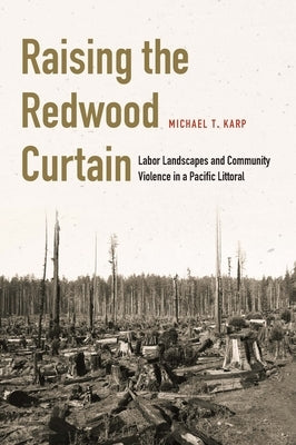 Raising the Redwood Curtain: Labor Landscapes and Community Violence in a Pacific Littoral by Karp, Michael T.