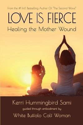 Love Is Fierce: Healing the Mother Wound by Sami, Kerri Hummingbird