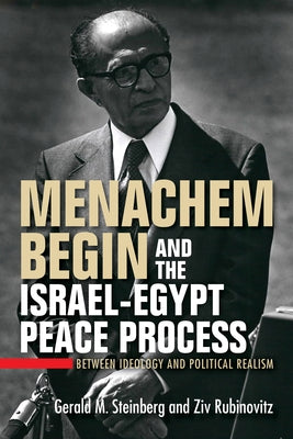 Menachem Begin and the Israel-Egypt Peace Process: Between Ideology and Political Realism by Steinberg, Gerald M.