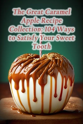 The Great Caramel Apple Recipe Collection: 104 Ways to Satisfy Your Sweet Tooth by Gem Saka, The Hidden