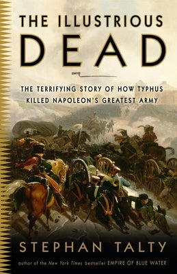 The Illustrious Dead: The Terrifying Story of How Typhus Killed Napoleon's Greatest Army by Talty, Stephan