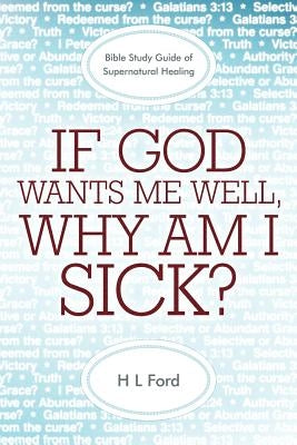 If God Wants Me Well, Why Am I Sick?: A Bible Study Guide of Supernatural Healing by Ford, H. L.