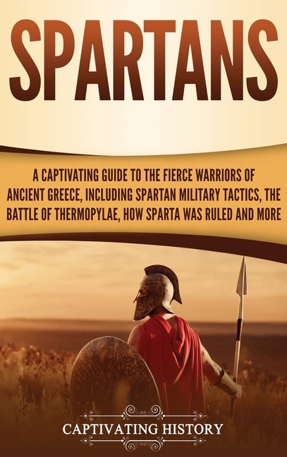 Spartans: A Captivating Guide to the Fierce Warriors of Ancient Greece, Including Spartan Military Tactics, the Battle of Thermo by History, Captivating