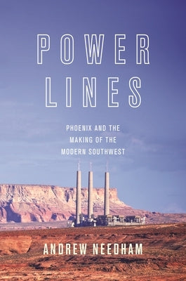 Power Lines: Phoenix and the Making of the Modern Southwest by Needham, Andrew