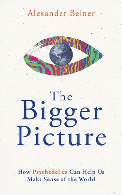 The Bigger Picture: How Psychedelics Can Help Us Make Sense of the World by Beiner, Alexander