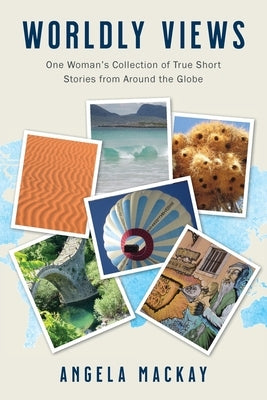 Worldly Views: One Woman's Collection of True Short Stories from Around the Globe by MacKay, Angela