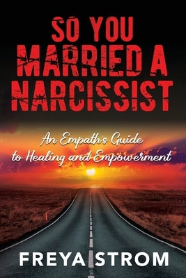 So You Married a Narcissist: An Empath's Guide to Healing and Empowerment by Strom, Freya