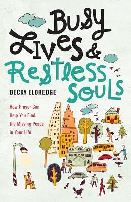 Busy Lives and Restless Souls: How Prayer Can Help You Find the Missing Peace in Your Life by Eldredge, Becky