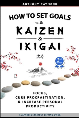 How to Set Goals with Kaizen and Ikigai: Learn to Improve Your Focus, Cure Procrastination, Increase Personal Productivity, and Accomplish Anything by Raymond, Anthony