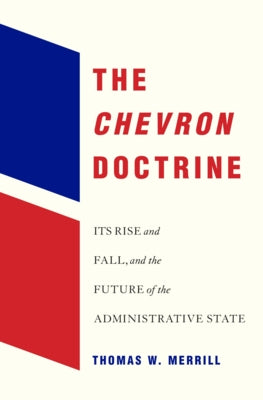 The Chevron Doctrine: Its Rise and Fall, and the Future of the Administrative State by Merrill, Thomas W.