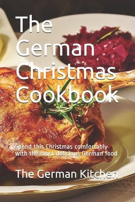 The German Christmas Cookbook: Spend this Christmas comfortably with the most delicious German food by Kitchen, The German