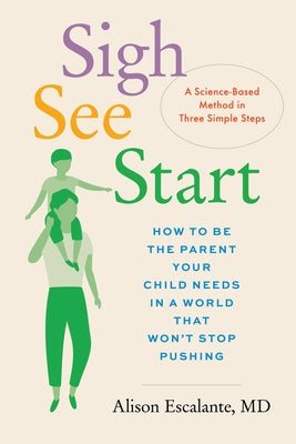 Sigh, See, Start: How to Be the Parent Your Child Needs in a World That Won't Stop Pushing--A Science-Based Method in Three Simple Steps by Escalante, Alison