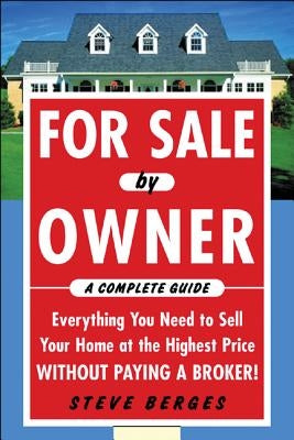 For Sale by Owner: A Complete Guide: Everything You Need to Sell Your Home at the Highest Price Without Paying a Broker!: Everything You Need to Sell by Berges, Steve