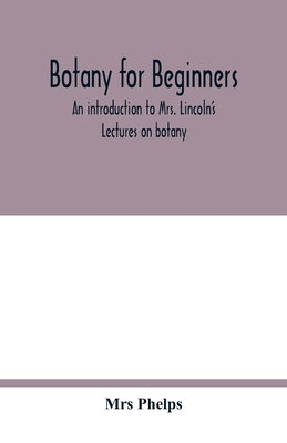 Botany for beginners: an introduction to Mrs. Lincoln's Lectures on botany: for the use of common schools and the younger pupils of higher s by Phelps