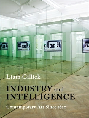 Industry and Intelligence: Contemporary Art Since 1820 by Gillick, Liam