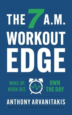 The 7 A.M. Workout Edge: Wake Up, Work Out, Own the Day by Arvanitakis, Anthony
