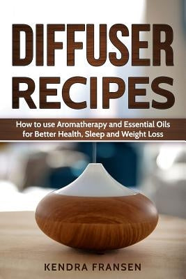 Diffuser Recipes: How to use Aromatherapy and Essential Oils for Better Health, Sleep and Weight Loss by Fransen, Kendra