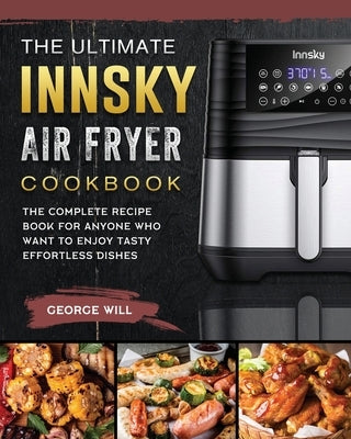The Ultimate Innsky Air Fryer Cookbook: The Complete Recipe Book for Anyone Who Want to Enjoy Tasty Effortless Dishes by Will, George