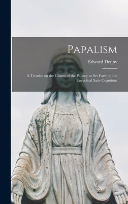 Papalism: A Treatise on the Claims of the Papacy as set Forth in the Encyclical Satis Cognitum by Denny, Edward