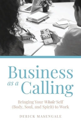 Business as a Calling: Bringing Your Whole Self (Body, Soul, and Spirit) to Work by Masengale, Derick