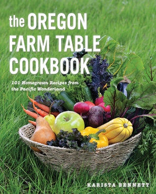 The Oregon Farm Table Cookbook: 101 Homegrown Recipes from the Pacific Wonderland by Bennett, Karista