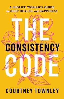 The Consistency Code: A Midlife Woman's Guide to Deep Health and Happiness by Townley, Courtney