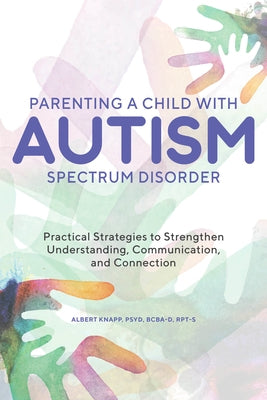 Parenting a Child with Autism Spectrum Disorder: Practical Strategies to Strengthen Understanding, Communication, and Connection by Knapp, Albert